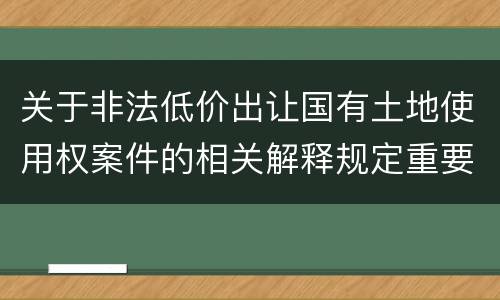 关于非法低价出让国有土地使用权案件的相关解释规定重要内容