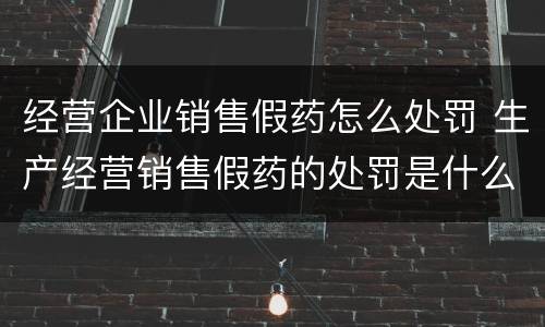 经营企业销售假药怎么处罚 生产经营销售假药的处罚是什么