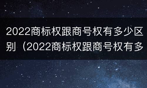 2022商标权跟商号权有多少区别（2022商标权跟商号权有多少区别啊）