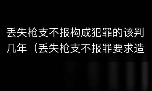 丢失枪支不报构成犯罪的该判几年（丢失枪支不报罪要求造成了严重后果的才构成犯罪）