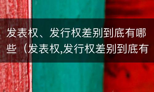 发表权、发行权差别到底有哪些（发表权,发行权差别到底有哪些权利）