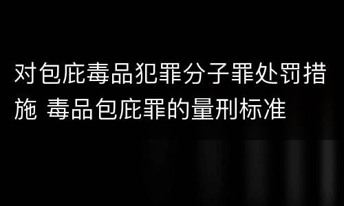 对包庇毒品犯罪分子罪处罚措施 毒品包庇罪的量刑标准