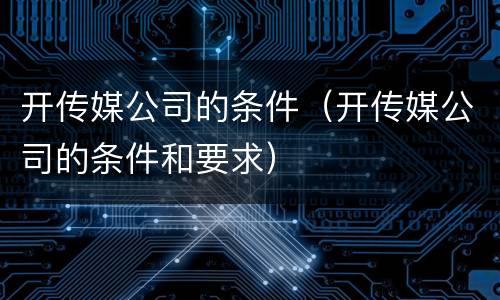 开传媒公司的条件（开传媒公司的条件和要求）