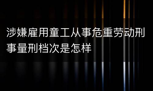 涉嫌雇用童工从事危重劳动刑事量刑档次是怎样