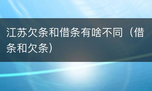 江苏欠条和借条有啥不同（借条和欠条）
