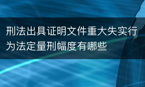 刑法出具证明文件重大失实行为法定量刑幅度有哪些