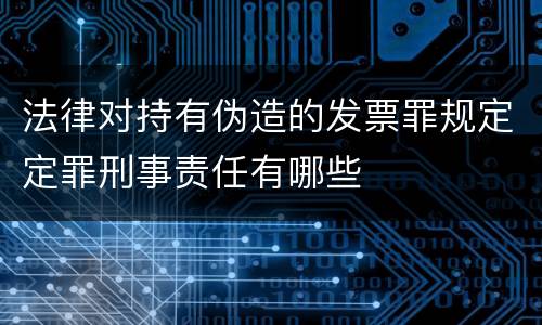 法律对持有伪造的发票罪规定定罪刑事责任有哪些