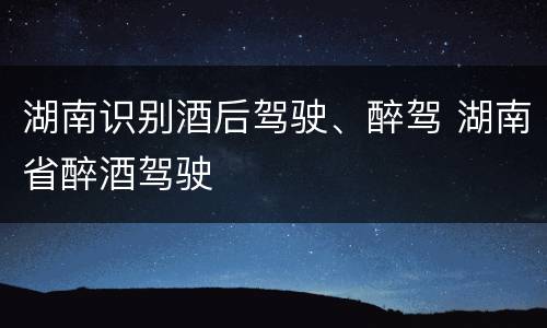 湖南识别酒后驾驶、醉驾 湖南省醉酒驾驶