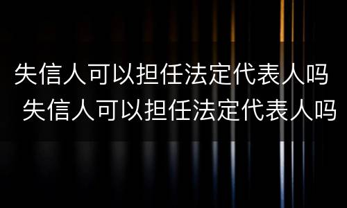 失信人可以担任法定代表人吗 失信人可以担任法定代表人吗怎么办