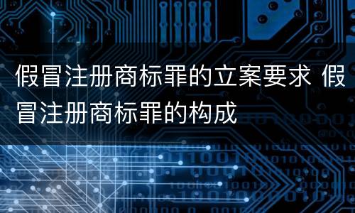 假冒注册商标罪的立案要求 假冒注册商标罪的构成
