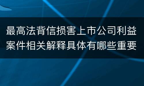 最高法背信损害上市公司利益案件相关解释具体有哪些重要内容