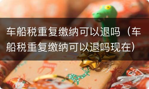 车船税重复缴纳可以退吗（车船税重复缴纳可以退吗现在）