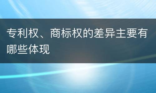 专利权、商标权的差异主要有哪些体现
