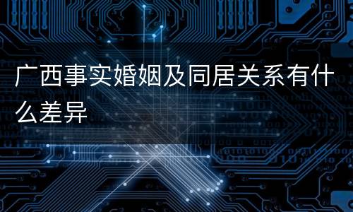 广西事实婚姻及同居关系有什么差异
