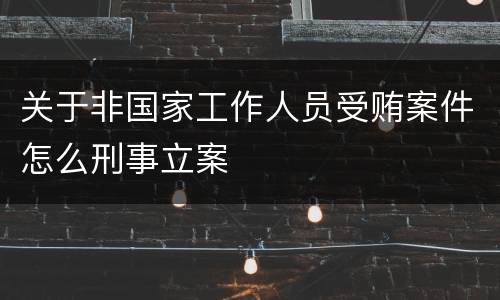 关于非国家工作人员受贿案件怎么刑事立案