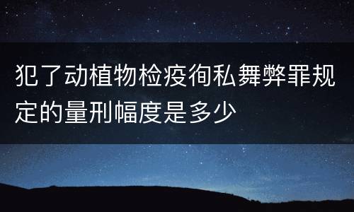 犯了动植物检疫徇私舞弊罪规定的量刑幅度是多少