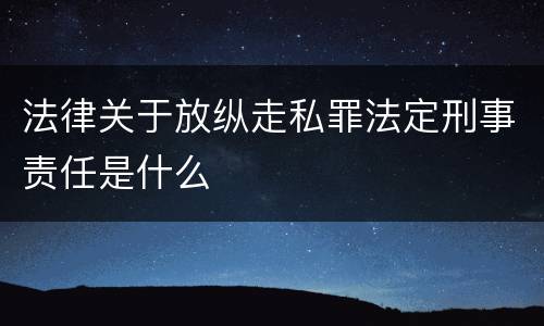 法律关于放纵走私罪法定刑事责任是什么
