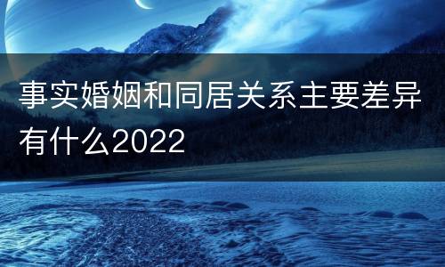 事实婚姻和同居关系主要差异有什么2022