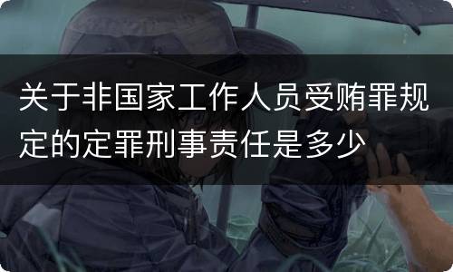 关于非国家工作人员受贿罪规定的定罪刑事责任是多少