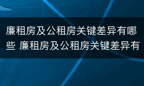 廉租房及公租房关键差异有哪些 廉租房及公租房关键差异有哪些原因