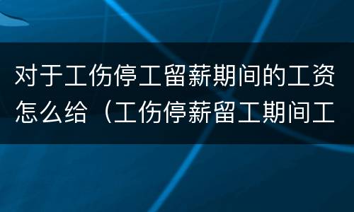 对于工伤停工留薪期间的工资怎么给（工伤停薪留工期间工资怎么发放）