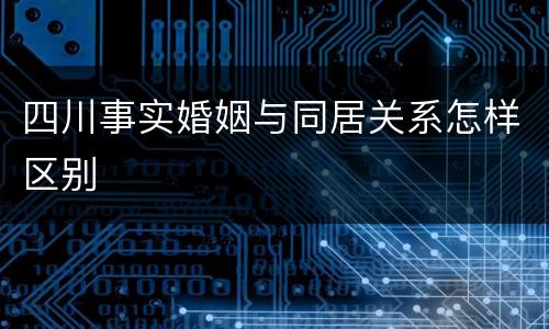 四川事实婚姻与同居关系怎样区别