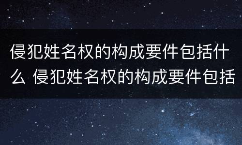 侵犯姓名权的构成要件包括什么 侵犯姓名权的构成要件包括什么内容