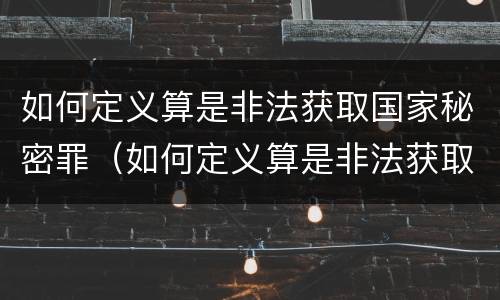 如何定义算是非法获取国家秘密罪（如何定义算是非法获取国家秘密罪呢）