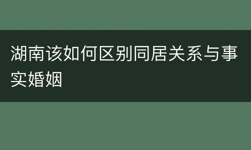 湖南该如何区别同居关系与事实婚姻