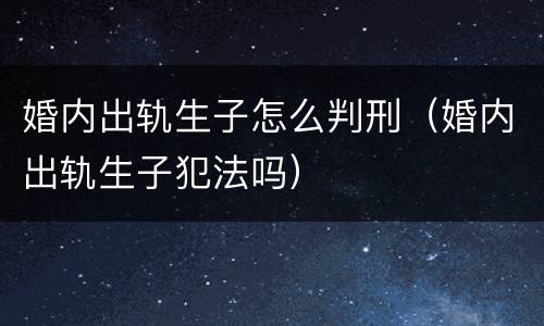 婚内出轨生子怎么判刑（婚内出轨生子犯法吗）