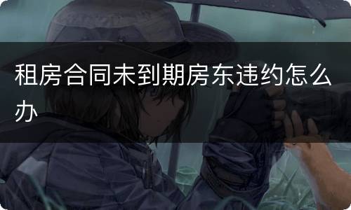 租房合同未到期房东违约怎么办