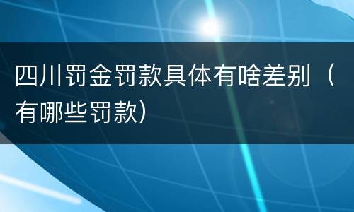 四川罚金罚款具体有啥差别（有哪些罚款）