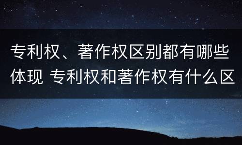 专利权、著作权区别都有哪些体现 专利权和著作权有什么区别