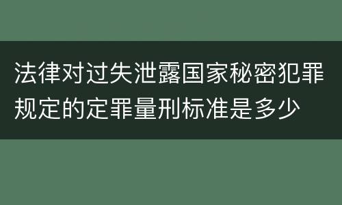 法律对过失泄露国家秘密犯罪规定的定罪量刑标准是多少