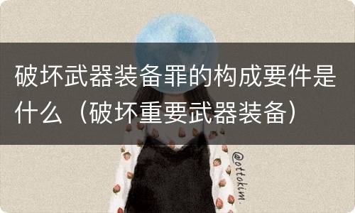 破坏武器装备罪的构成要件是什么（破坏重要武器装备）