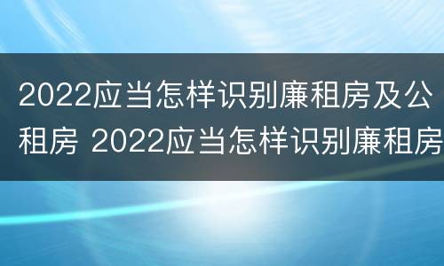 2022应当怎样识别廉租房及公租房 2022应当怎样识别廉租房及公租房的真假