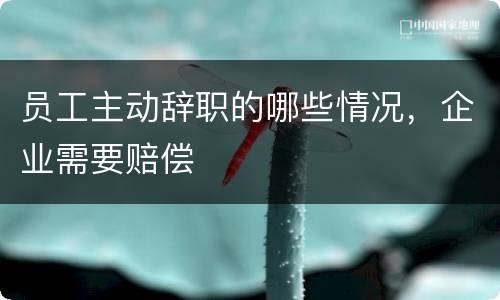 员工主动辞职的哪些情况，企业需要赔偿
