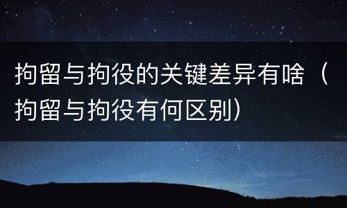 拘留与拘役的关键差异有啥（拘留与拘役有何区别）
