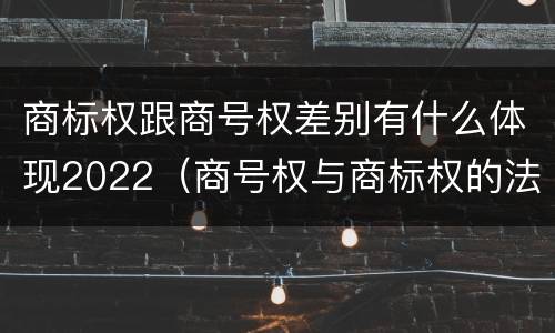 商标权跟商号权差别有什么体现2022（商号权与商标权的法律冲突与解决）