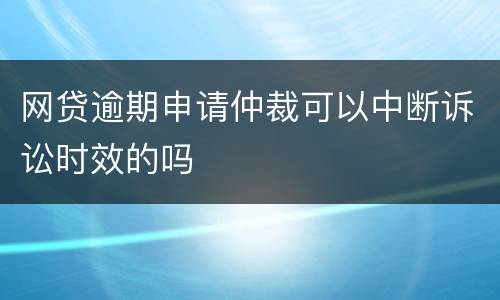 网贷逾期申请仲裁可以中断诉讼时效的吗