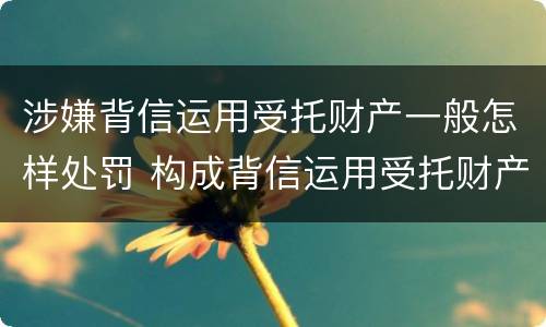 涉嫌背信运用受托财产一般怎样处罚 构成背信运用受托财产罪的立案标准