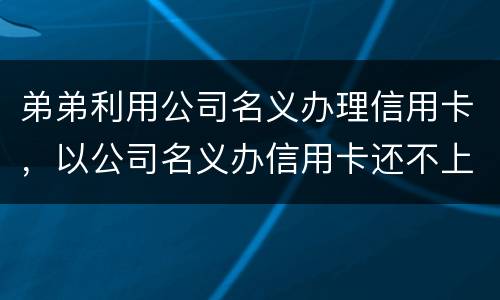 弟弟利用公司名义办理信用卡，以公司名义办信用卡还不上怎么办
