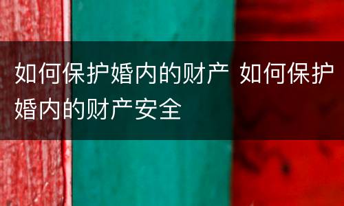 如何保护婚内的财产 如何保护婚内的财产安全
