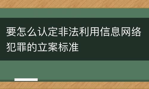 要怎么认定非法利用信息网络犯罪的立案标准