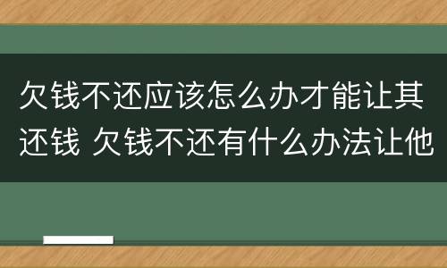 欠钱不还应该怎么办才能让其还钱 欠钱不还有什么办法让他还钱