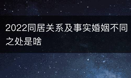 2022同居关系及事实婚姻不同之处是啥