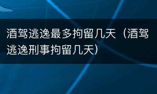酒驾逃逸最多拘留几天（酒驾逃逸刑事拘留几天）
