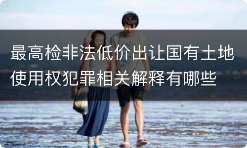 最高检非法低价出让国有土地使用权犯罪相关解释有哪些