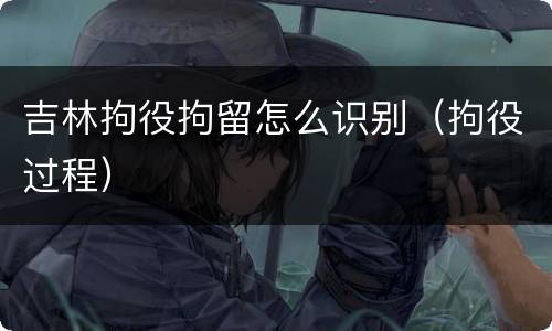 吉林拘役拘留怎么识别（拘役过程）