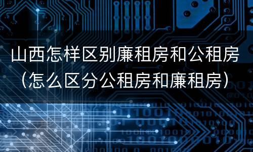 山西怎样区别廉租房和公租房（怎么区分公租房和廉租房）